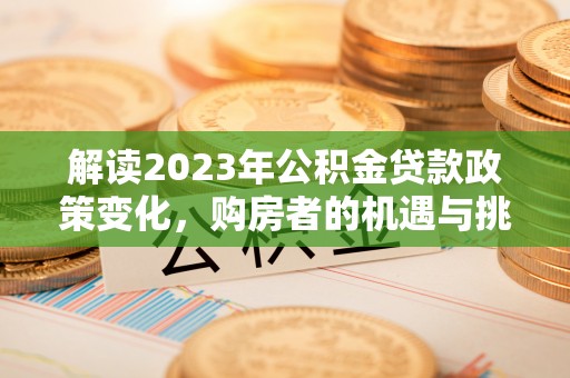 长泰解读2023年公积金贷款政策变化，购房者的机遇与挑战