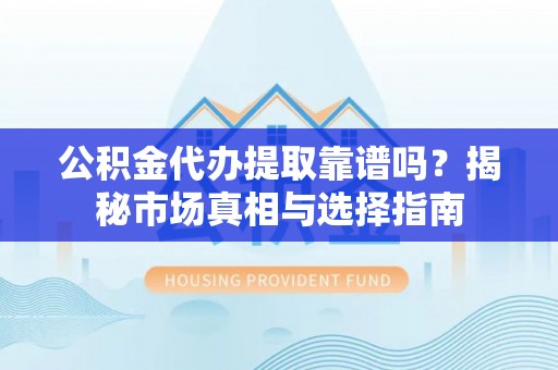 长泰公积金代办提取靠谱吗？揭秘市场真相与选择指南
