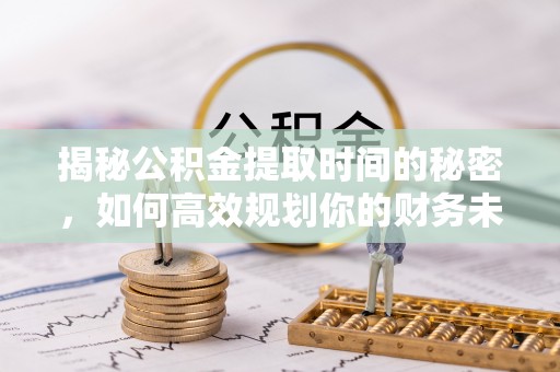 长泰揭秘公积金提取时间的秘密，如何高效规划你的财务未来