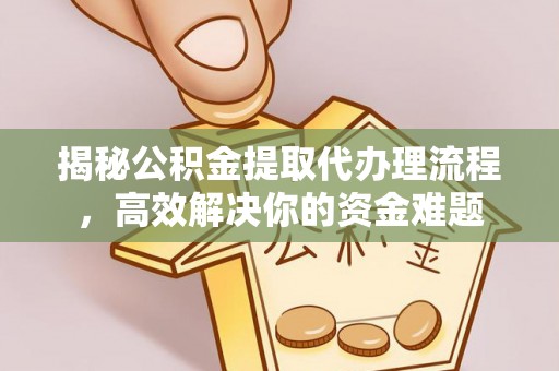 长泰揭秘公积金提取代办理流程，高效解决你的资金难题