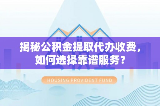 长泰揭秘公积金提取代办收费，如何选择靠谱服务？