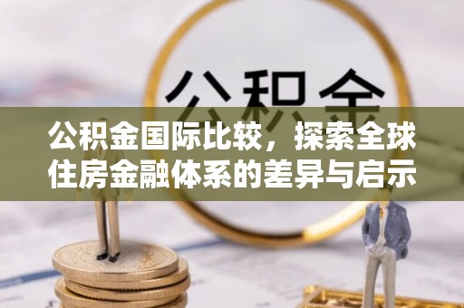 长泰公积金国际比较，探索全球住房金融体系的差异与启示
