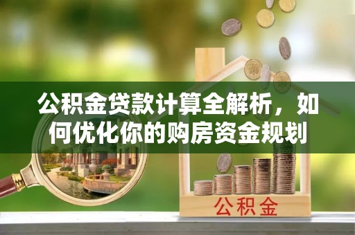 长泰公积金贷款计算全解析，如何优化你的购房资金规划