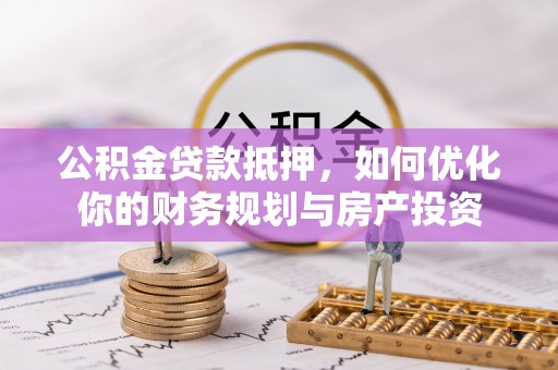 长泰公积金贷款抵押，如何优化你的财务规划与房产投资