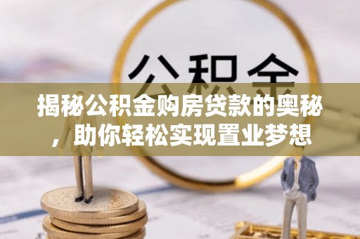 长泰揭秘公积金购房贷款的奥秘，助你轻松实现置业梦想