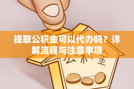 长泰提取公积金可以代办吗？详解流程与注意事项