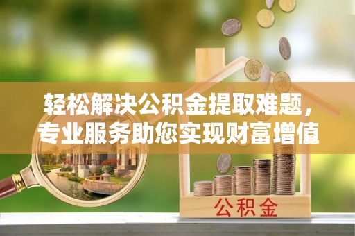 长泰轻松解决公积金提取难题，专业服务助您实现财富增值——代办公积金提取