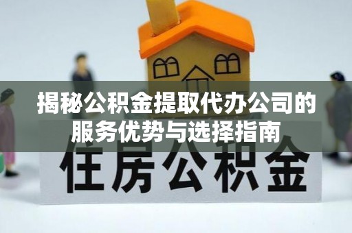 长泰揭秘公积金提取代办公司的服务优势与选择指南