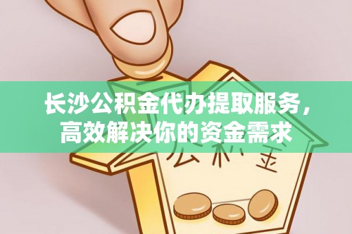 长泰长沙公积金代办提取服务，高效解决你的资金需求