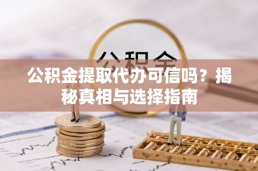 长泰公积金提取代办可信吗？揭秘真相与选择指南