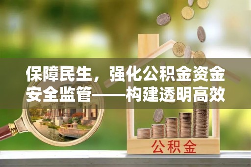 长泰保障民生，强化公积金资金安全监管——构建透明高效的管理体系