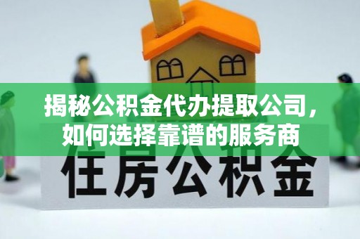 长泰揭秘公积金代办提取公司，如何选择靠谱的服务商