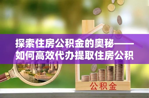 长泰探索住房公积金的奥秘——如何高效代办提取住房公积金