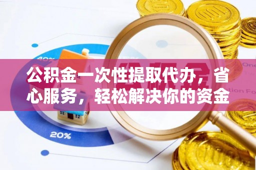 长泰公积金一次性提取代办，省心服务，轻松解决你的资金需求