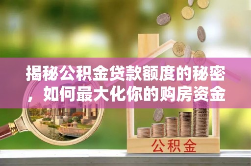 长泰揭秘公积金贷款额度的秘密，如何最大化你的购房资金