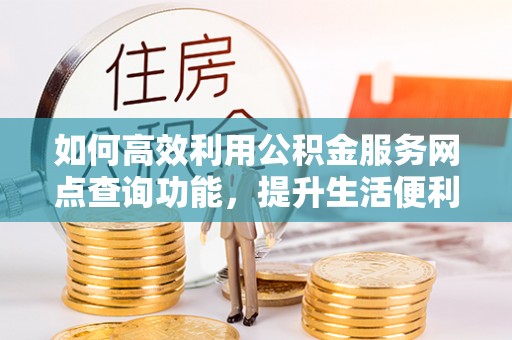 长泰如何高效利用公积金服务网点查询功能，提升生活便利性