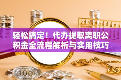 长泰轻松搞定！代办提取离职公积金全流程解析与实用技巧