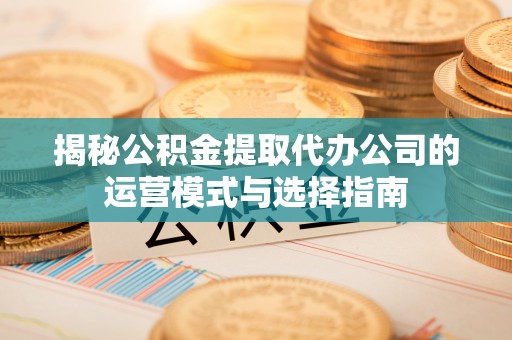 长泰揭秘公积金提取代办公司的运营模式与选择指南