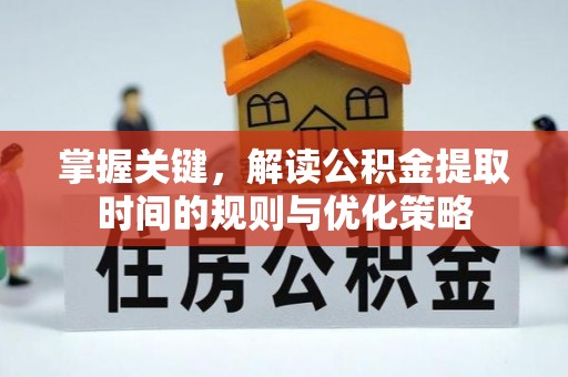 长泰掌握关键，解读公积金提取时间的规则与优化策略
