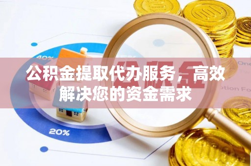 长泰公积金提取代办服务，高效解决您的资金需求