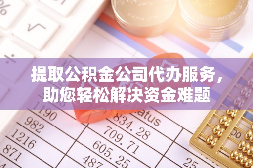 长泰提取公积金公司代办服务，助您轻松解决资金难题