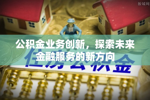 长泰公积金业务创新，探索未来金融服务的新方向