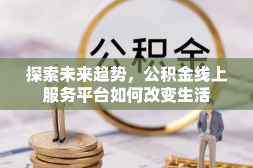 长泰探索未来趋势，公积金线上服务平台如何改变生活