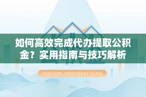 长泰如何高效完成代办提取公积金？实用指南与技巧解析