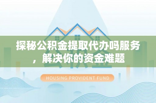 长泰探秘公积金提取代办吗服务，解决你的资金难题