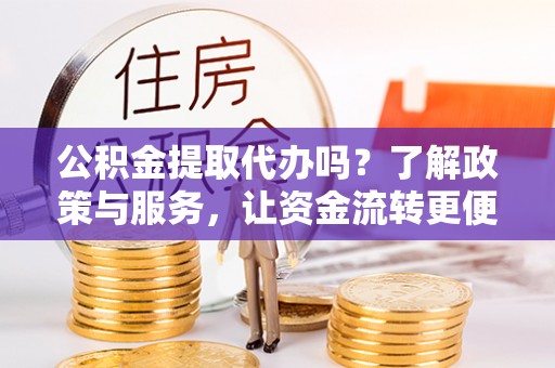 长泰公积金提取代办吗？了解政策与服务，让资金流转更便捷