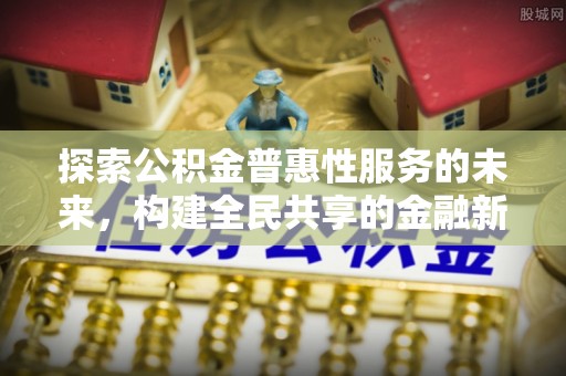 长泰探索公积金普惠性服务的未来，构建全民共享的金融新生态