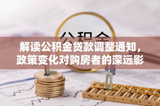 长泰解读公积金贷款调整通知，政策变化对购房者的深远影响