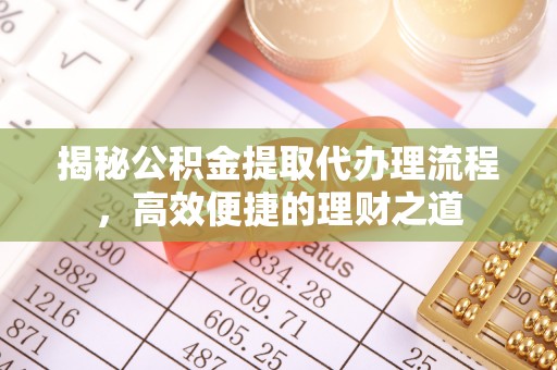 长泰揭秘公积金提取代办理流程，高效便捷的理财之道