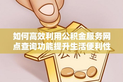 长泰如何高效利用公积金服务网点查询功能提升生活便利性