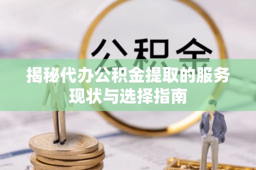 长泰揭秘代办公积金提取的服务现状与选择指南