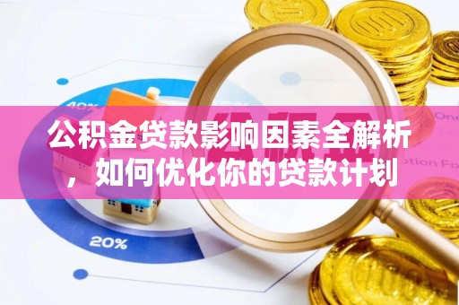 长泰公积金贷款影响因素全解析，如何优化你的贷款计划