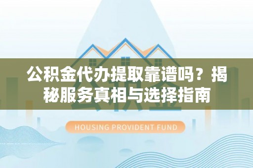 长泰公积金代办提取靠谱吗？揭秘服务真相与选择指南