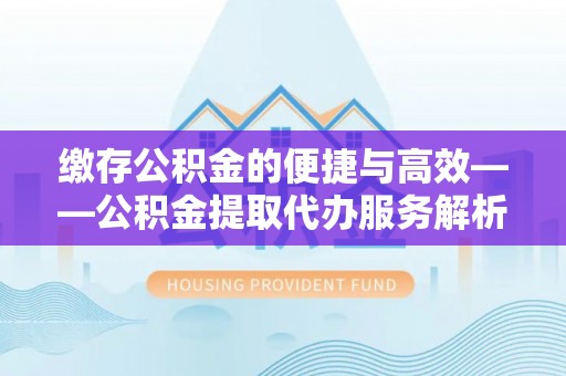 长泰缴存公积金的便捷与高效——公积金提取代办服务解析