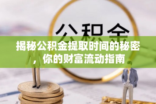 长泰揭秘公积金提取时间的秘密，你的财富流动指南