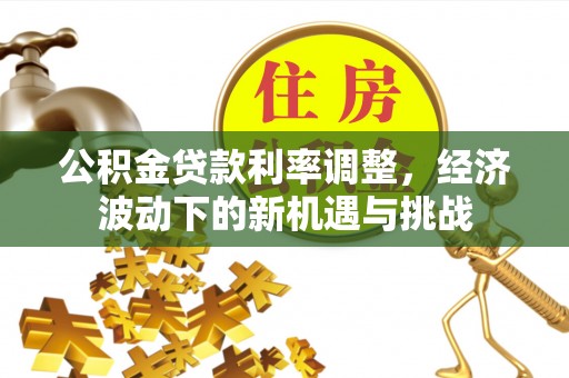 长泰公积金贷款利率调整，经济波动下的新机遇与挑战
