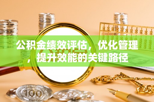 长泰公积金绩效评估，优化管理，提升效能的关键路径