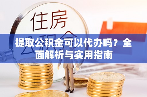 长泰提取公积金可以代办吗？全面解析与实用指南