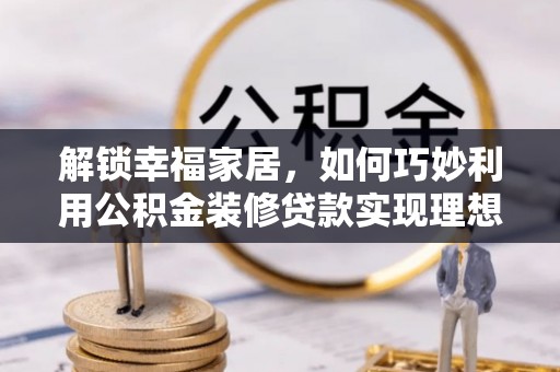 长泰解锁幸福家居，如何巧妙利用公积金装修贷款实现理想空间
