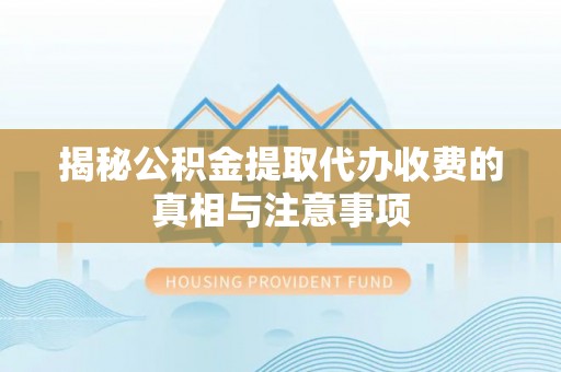 长泰揭秘公积金提取代办收费的真相与注意事项