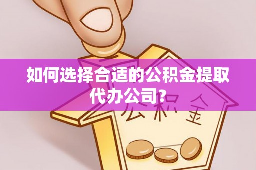 长泰如何选择合适的公积金提取代办公司？