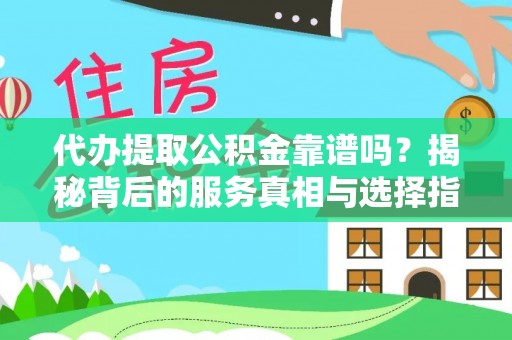 长泰代办提取公积金靠谱吗？揭秘背后的服务真相与选择指南