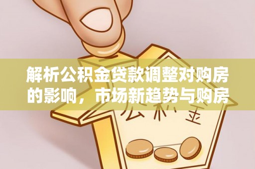 长泰解析公积金贷款调整对购房的影响，市场新趋势与购房者策略