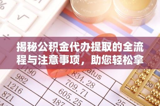 长泰揭秘公积金代办提取的全流程与注意事项，助您轻松拿回属于自己的钱