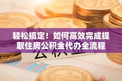 长泰轻松搞定！如何高效完成提取住房公积金代办全流程