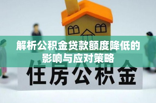 长泰解析公积金贷款额度降低的影响与应对策略